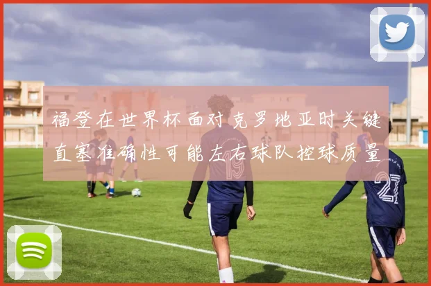 福登在世界杯面对克罗地亚时关键直塞准确性可能左右球队控球质量
