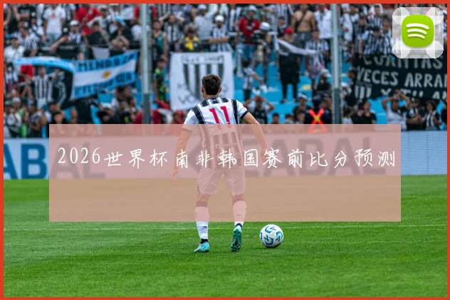 2026世界杯南非韩国赛前比分预测