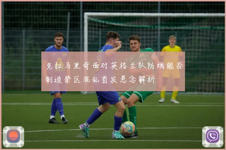 克拉马里奇面对英格兰队防线能否制造禁区混乱首发悬念解析