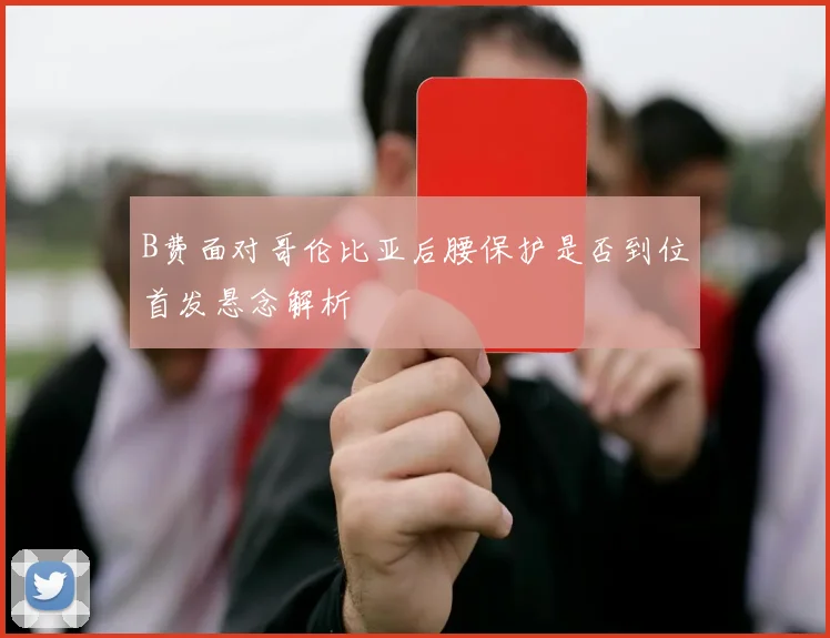 B费面对哥伦比亚后腰保护是否到位首发悬念解析